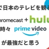 海外で日本のテレビを観るなら『Chromecast × Hulu 時々 プライムビデオ』が最強だと思う